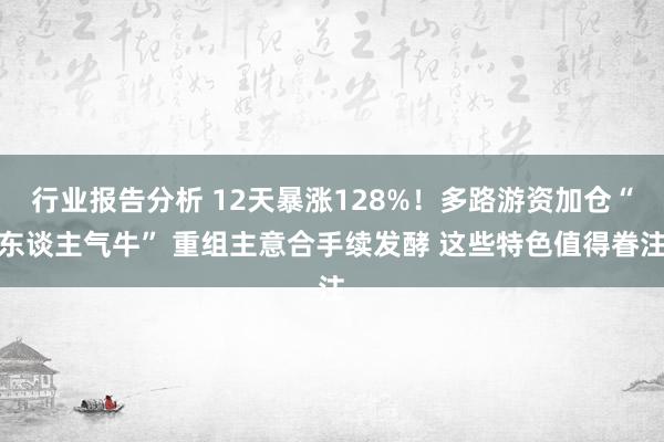 行业报告分析 12天暴涨128%！多路游资加仓“东谈主气牛” 重组主意合手续发酵 这些特色值得眷注