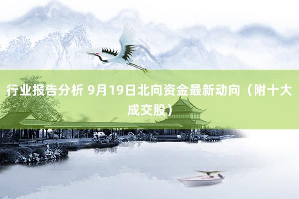 行业报告分析 9月19日北向资金最新动向（附十大成交股）