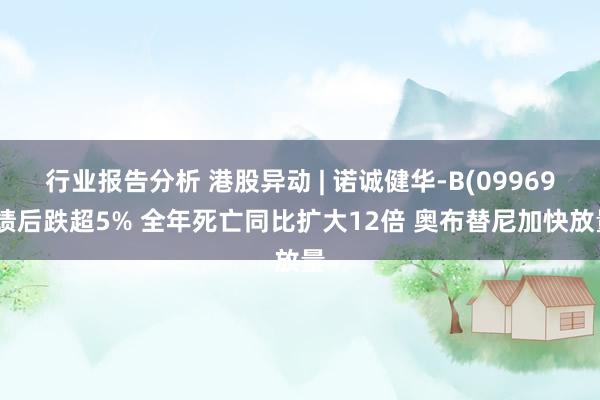 行业报告分析 港股异动 | 诺诚健华-B(09969)绩后跌超5% 全年死亡同比扩大12倍 奥布替尼加快放量