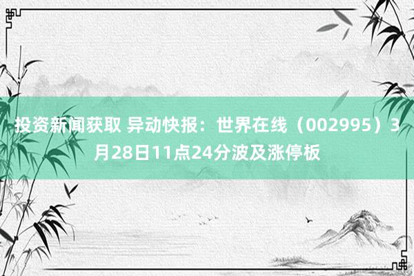 投资新闻获取 异动快报：世界在线（002995）3月28日11点24分波及涨停板