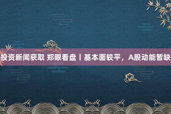 投资新闻获取 郑眼看盘丨基本面较平，A股动能暂缺