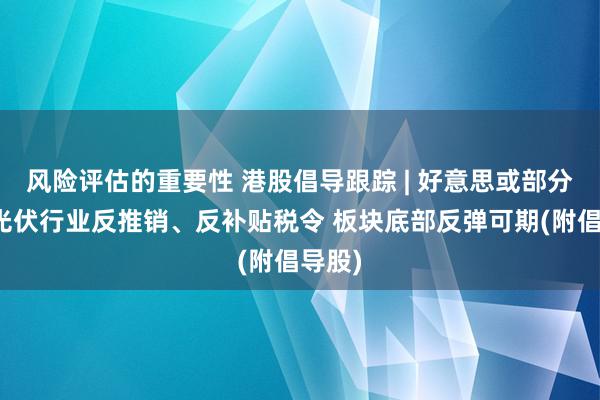 风险评估的重要性 港股倡导跟踪 | 好意思或部分废除光伏行业反推销、反补贴税令 板块底部反弹可期(附倡导股)