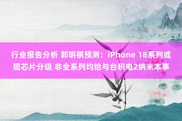 行业报告分析 郭明祺预测：iPhone 18系列或现芯片分级 非全系列均给与台积电2纳米本事