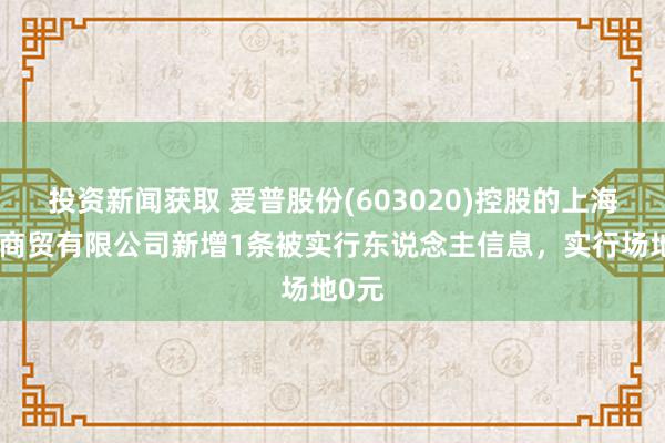 投资新闻获取 爱普股份(603020)控股的上海盟泽商贸有限公司新增1条被实行东说念主信息，实行场地0元