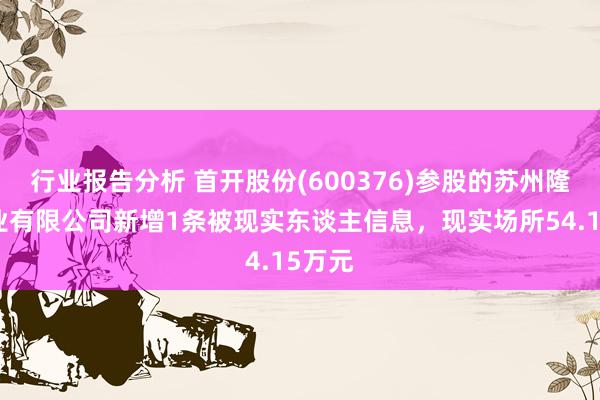 行业报告分析 首开股份(600376)参股的苏州隆泰置业有限公司新增1条被现实东谈主信息，现实场所54.15万元