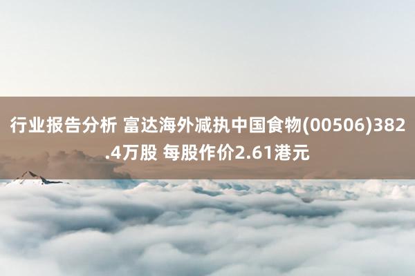 行业报告分析 富达海外减执中国食物(00506)382.4万股 每股作价2.61港元