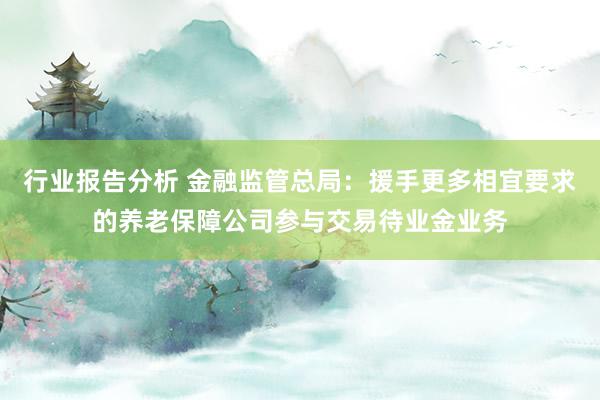 行业报告分析 金融监管总局：援手更多相宜要求的养老保障公司参与交易待业金业务