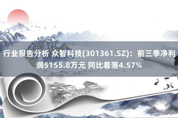 行业报告分析 众智科技(301361.SZ)：前三季净利润5155.8万元 同比着落4.57%