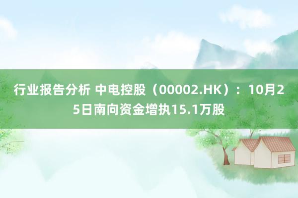 行业报告分析 中电控股（00002.HK）：10月25日南向资金增执15.1万股