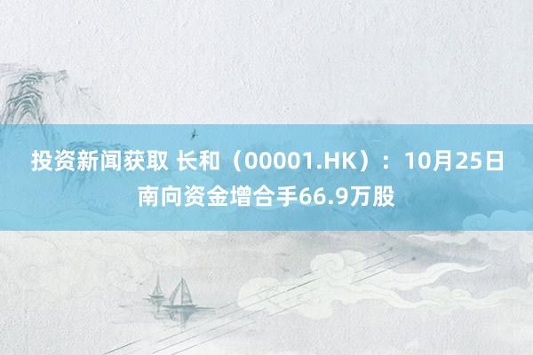 投资新闻获取 长和（00001.HK）：10月25日南向资金增合手66.9万股