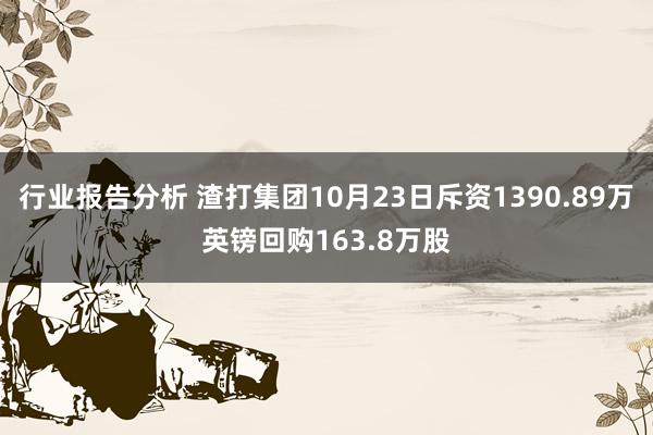 行业报告分析 渣打集团10月23日斥资1390.89万英镑回购163.8万股