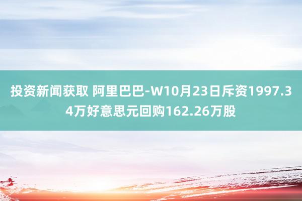 投资新闻获取 阿里巴巴-W10月23日斥资1997.34万好意思元回购162.26万股