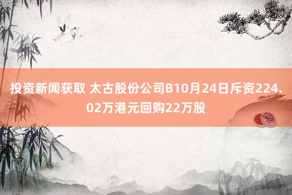 投资新闻获取 太古股份公司B10月24日斥资224.02万港元回购22万股