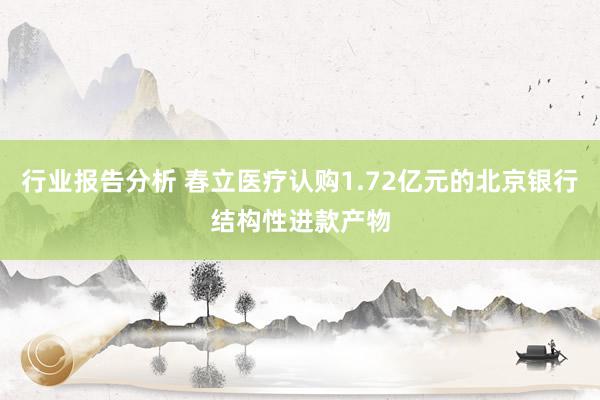 行业报告分析 春立医疗认购1.72亿元的北京银行结构性进款产物