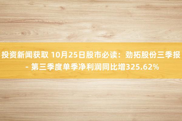 投资新闻获取 10月25日股市必读：劲拓股份三季报 - 第三季度单季净利润同比增325.62%