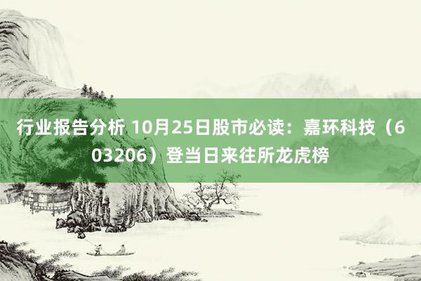 行业报告分析 10月25日股市必读：嘉环科技（603206）登当日来往所龙虎榜