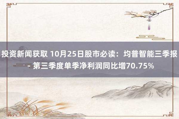 投资新闻获取 10月25日股市必读：均普智能三季报 - 第三季度单季净利润同比增70.75%