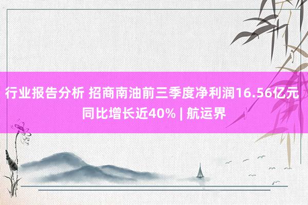 行业报告分析 招商南油前三季度净利润16.56亿元 同比增长近40% | 航运界