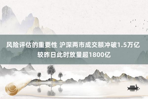 风险评估的重要性 沪深两市成交额冲破1.5万亿 较昨日此时放量超1800亿