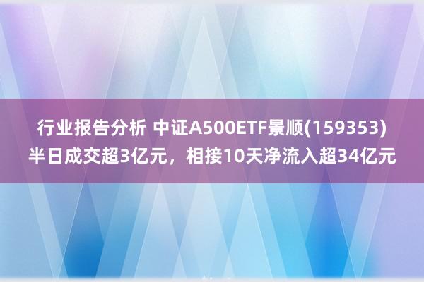 行业报告分析 中证A500ETF景顺(159353)半日成交超3亿元，相接10天净流入超34亿元