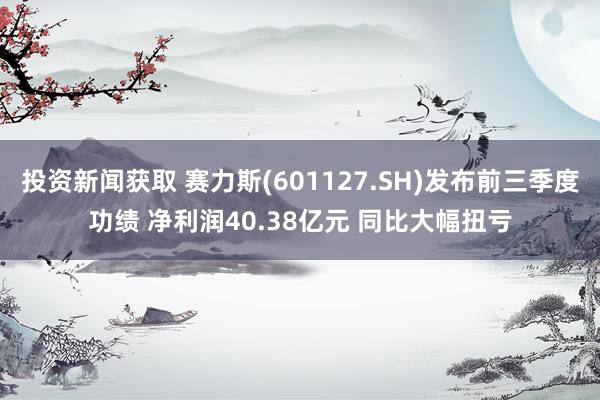 投资新闻获取 赛力斯(601127.SH)发布前三季度功绩 净利润40.38亿元 同比大幅扭亏