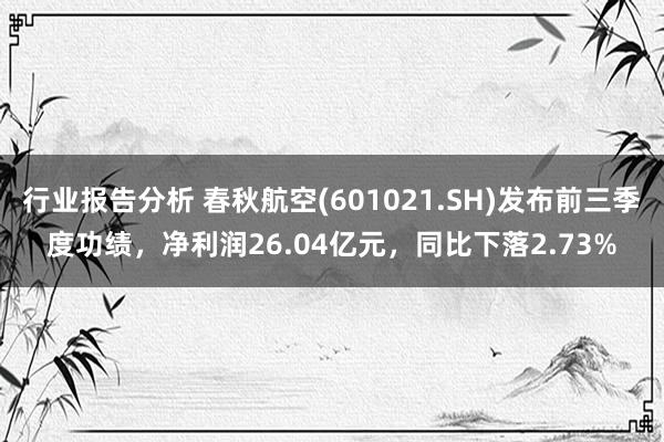 行业报告分析 春秋航空(601021.SH)发布前三季度功绩，净利润26.04亿元，同比下落2.73%