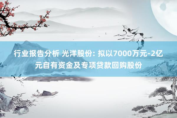 行业报告分析 光洋股份: 拟以7000万元-2亿元自有资金及专项贷款回购股份