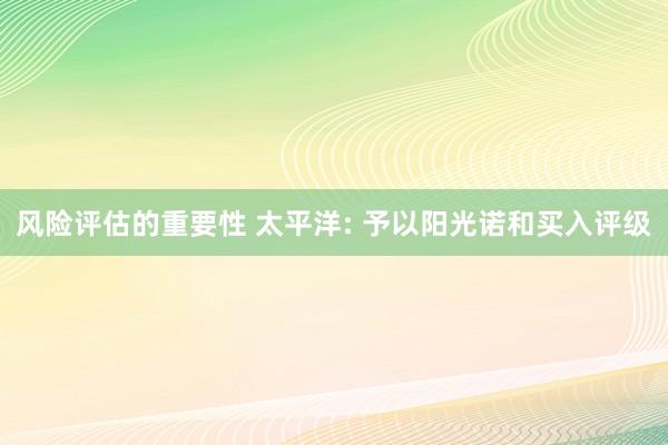 风险评估的重要性 太平洋: 予以阳光诺和买入评级