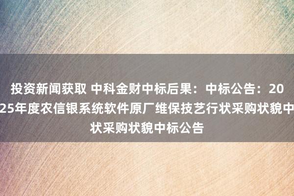 投资新闻获取 中科金财中标后果：中标公告：2024-2025年度农信银系统软件原厂维保技艺行状采购状貌中标公告