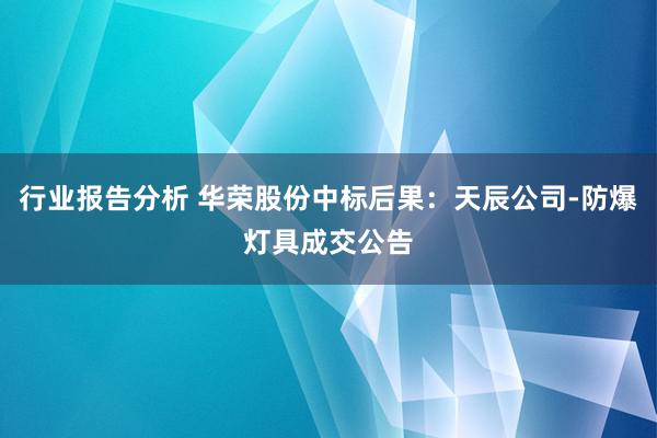 行业报告分析 华荣股份中标后果：天辰公司-防爆灯具成交公告