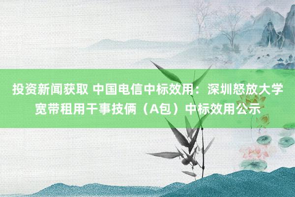 投资新闻获取 中国电信中标效用：深圳怒放大学宽带租用干事技俩（A包）中标效用公示