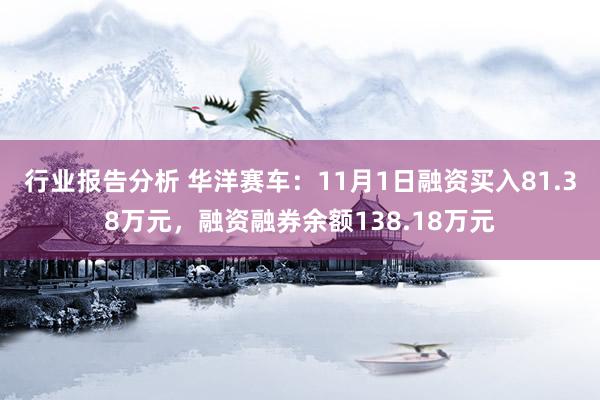 行业报告分析 华洋赛车：11月1日融资买入81.38万元，融资融券余额138.18万元