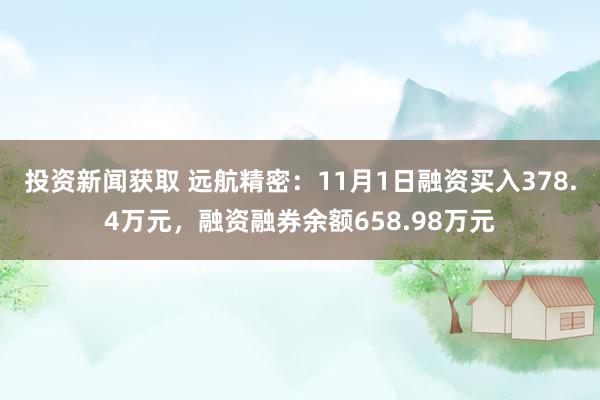 投资新闻获取 远航精密：11月1日融资买入378.4万元，融资融券余额658.98万元