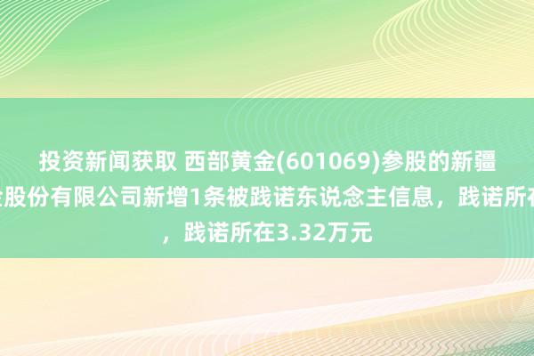 投资新闻获取 西部黄金(601069)参股的新疆宏发铁合金股份有限公司新增1条被践诺东说念主信息，践诺所在3.32万元