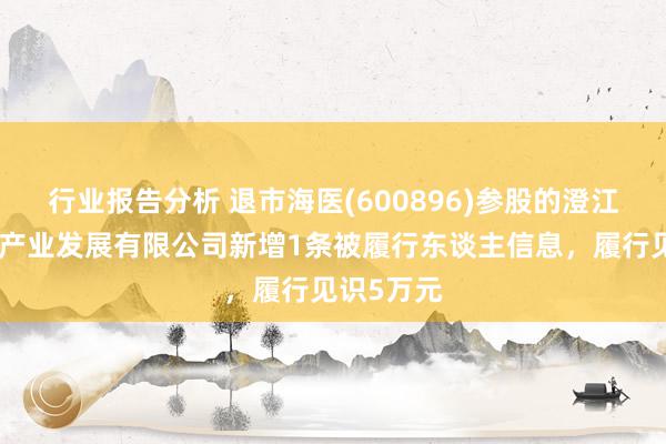 行业报告分析 退市海医(600896)参股的澄江怡合健康产业发展有限公司新增1条被履行东谈主信息，履行见识5万元