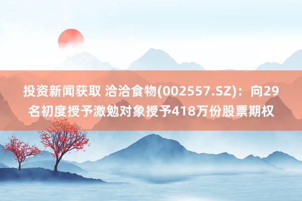 投资新闻获取 洽洽食物(002557.SZ)：向29名初度授予激勉对象授予418万份股票期权