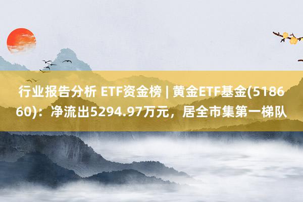 行业报告分析 ETF资金榜 | 黄金ETF基金(518660)：净流出5294.97万元，居全市集第一梯队