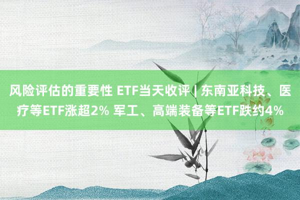 风险评估的重要性 ETF当天收评 | 东南亚科技、医疗等ETF涨超2% 军工、高端装备等ETF跌约4%