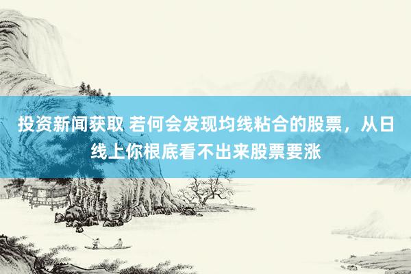 投资新闻获取 若何会发现均线粘合的股票，从日线上你根底看不出来股票要涨