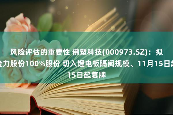 风险评估的重要性 佛塑科技(000973.SZ)：拟购买金力股份100%股份 切入锂电板隔阂规模、11月15日起复牌