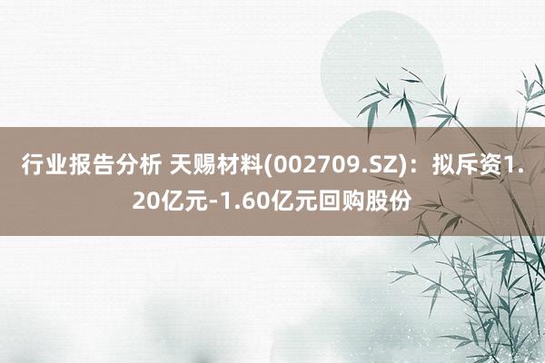 行业报告分析 天赐材料(002709.SZ)：拟斥资1.20亿元-1.60亿元回购股份