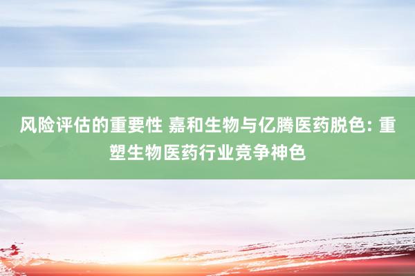 风险评估的重要性 嘉和生物与亿腾医药脱色: 重塑生物医药行业竞争神色