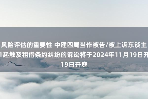 风险评估的重要性 中建四局当作被告/被上诉东谈主的1起触及租借条约纠纷的诉讼将于2024年11月19日开庭