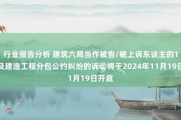 行业报告分析 建筑六局当作被告/被上诉东谈主的1起波及建造工程分包公约纠纷的诉讼将于2024年11月19日开庭