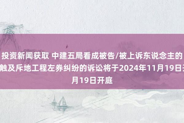 投资新闻获取 中建五局看成被告/被上诉东说念主的1起触及斥地工程左券纠纷的诉讼将于2024年11月19日开庭