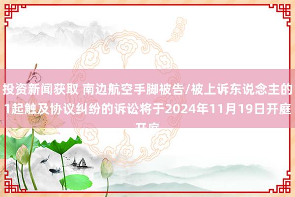 投资新闻获取 南边航空手脚被告/被上诉东说念主的1起触及协议纠纷的诉讼将于2024年11月19日开庭