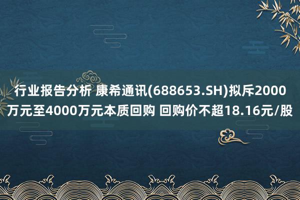 行业报告分析 康希通讯(688653.SH)拟斥2000万元至4000万元本质回购 回购价不超18.16元/股