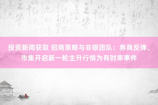 投资新闻获取 招商策略与非银团队：券商反弹、市集开启新一轮主升行情为有时率事件