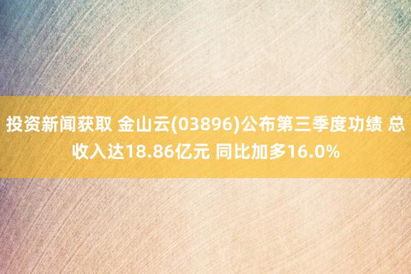 投资新闻获取 金山云(03896)公布第三季度功绩 总收入达18.86亿元 同比加多16.0%