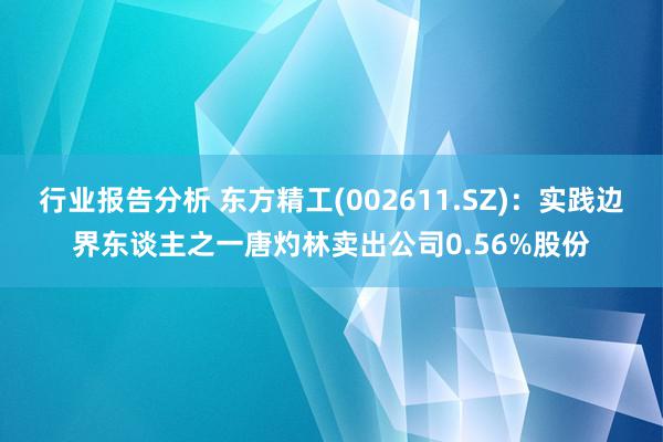 行业报告分析 东方精工(002611.SZ)：实践边界东谈主之一唐灼林卖出公司0.56%股份